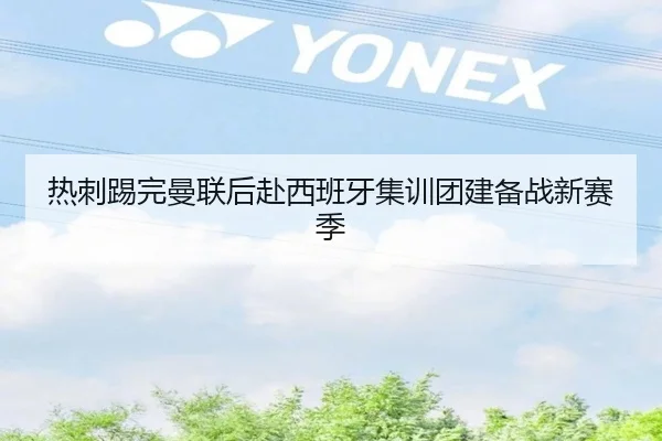 热刺踢完曼联后赴西班牙集训团建备战新赛季(KAIYUN)
